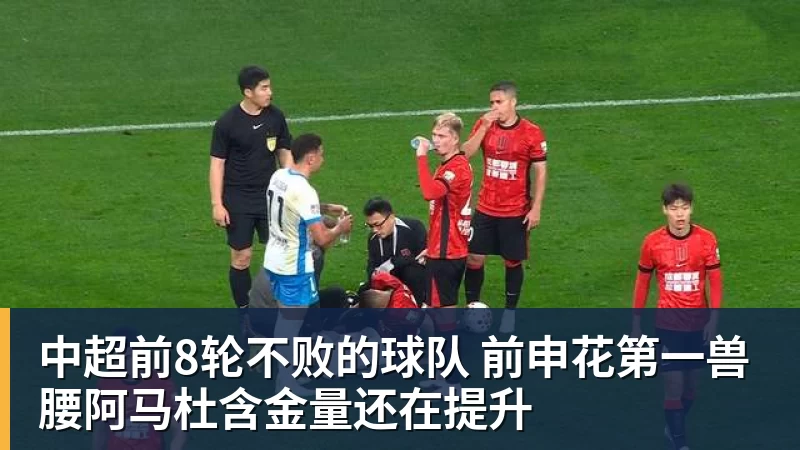 中超前8轮不败的球队 前申花第一兽腰阿马杜含金量还在提升