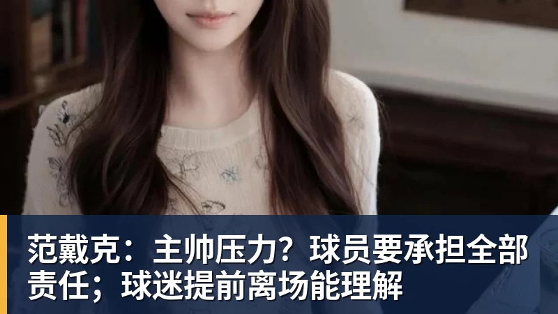 范戴克：主帅压力？球员要承担全部责任；球迷提前离场能理解
