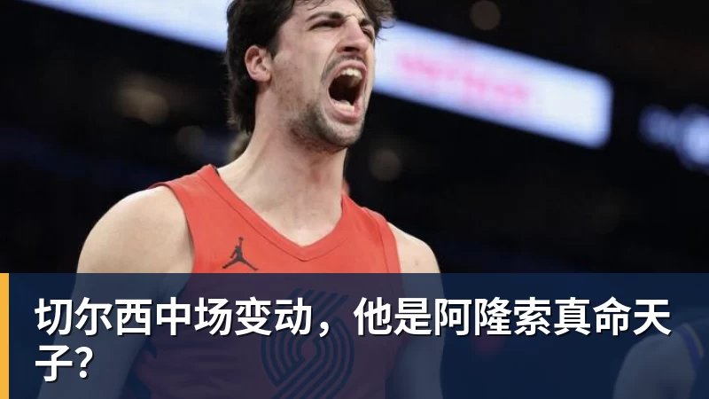爱游戏体育切尔西中场变动,他是阿隆索真命天子?