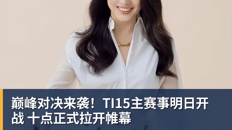 巅峰对决来袭！TI15主赛事明日开战 十点正式拉开帷幕