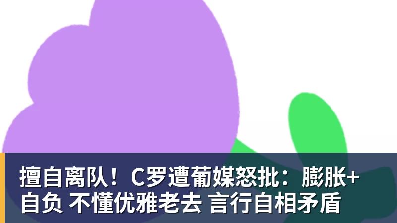 擅自离队!C罗遭葡媒怒批:膨胀+自负 不懂优雅老去 言行自相矛盾