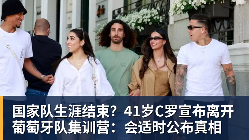 国家队生涯结束？41岁C罗宣布离开葡萄牙队集训营：会适时公布真相