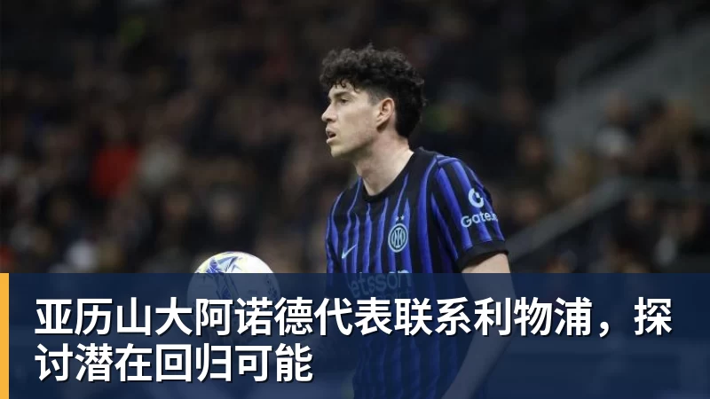 亚历山大阿诺德代表联系利物浦，探讨潜在回归可能
