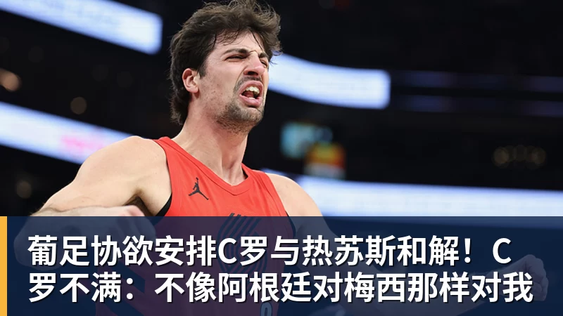 葡足协欲安排C罗与热苏斯和解！C罗不满：不像阿根廷对梅西那样对我