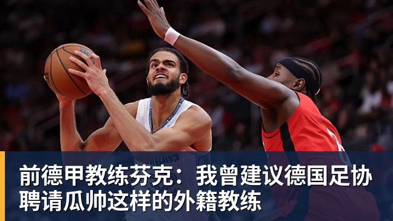前德甲教练芬克:我曾建议德国足协聘请瓜帅这样的外籍教练