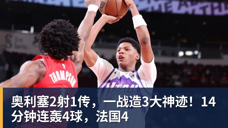 奥利塞2射1传，一战造3大神迹！14分钟连轰4球，法国4