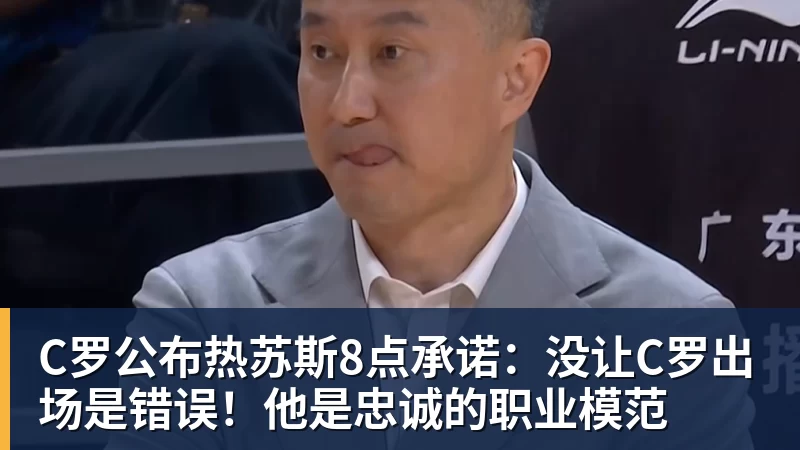 C罗公布热苏斯8点承诺：没让C罗出场是错误！他是忠诚的职业模范