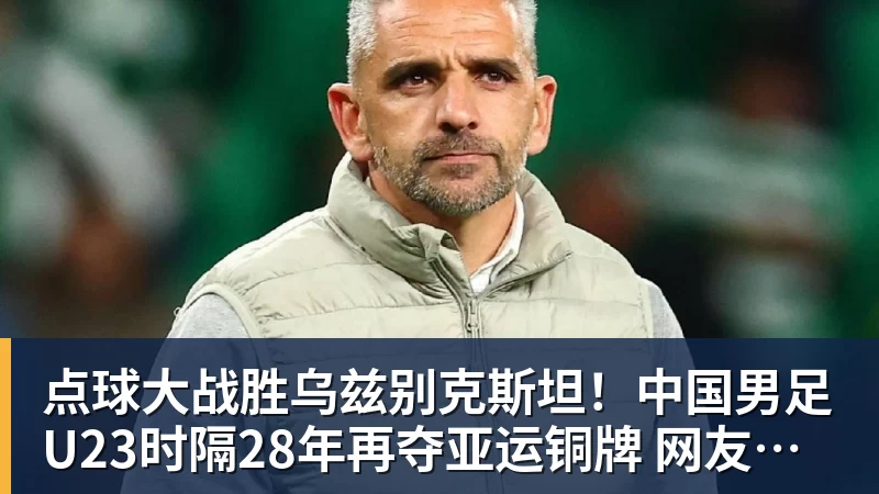点球大战胜乌兹别克斯坦！中国男足U23时隔28年再夺亚运铜牌 网友点赞世界杯有希望
