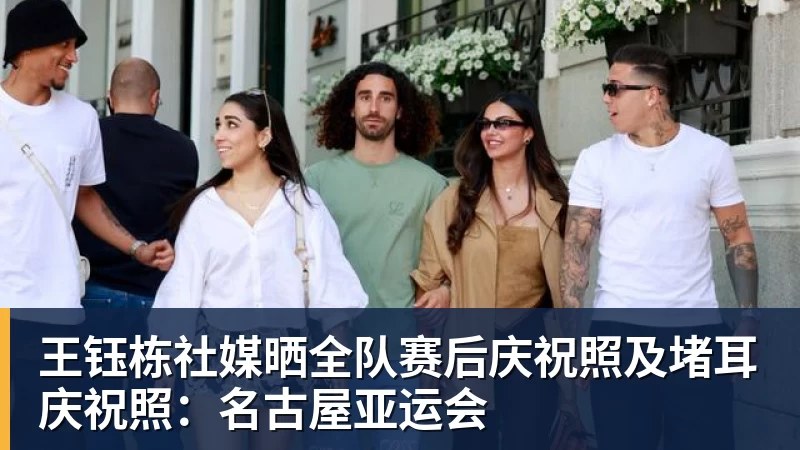 王钰栋社媒晒全队赛后庆祝照及堵耳庆祝照：名古屋亚运会