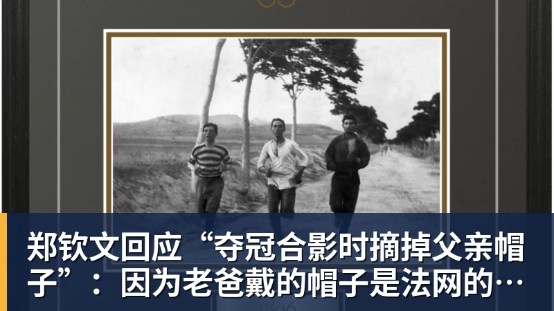 郑钦文回应“夺冠合影时摘掉父亲帽子”:因为老爸戴的帽子是法网的,现在是中网