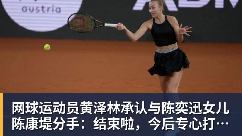 网球运动员黄泽林承认与陈奕迅女儿陈康堤分手：结束啦，今后专心打球，“离陈奕迅越来越远了”