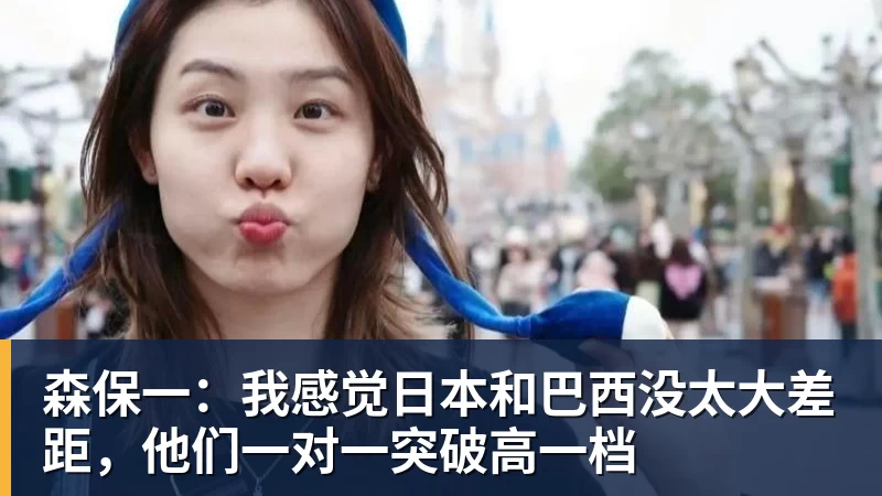 森保一:我感觉日本和巴西没太大差距,他们一对一突破高一档
