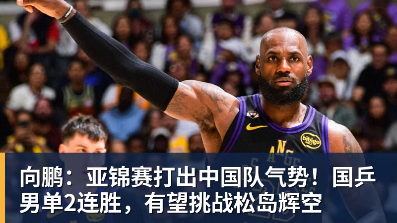 向鹏:亚锦赛打出中国队气势!国乒男单2连胜,有望挑战松岛辉空