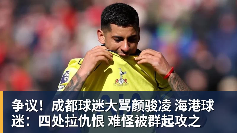 争议！成都球迷大骂颜骏凌 海港球迷：四处拉仇恨 难怪被群起攻之