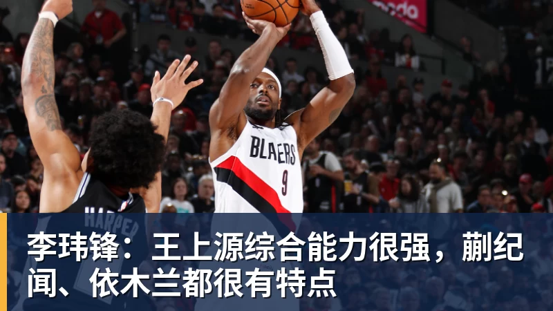李玮锋:王上源综合能力很强,蒯纪闻、依木兰都很有特点