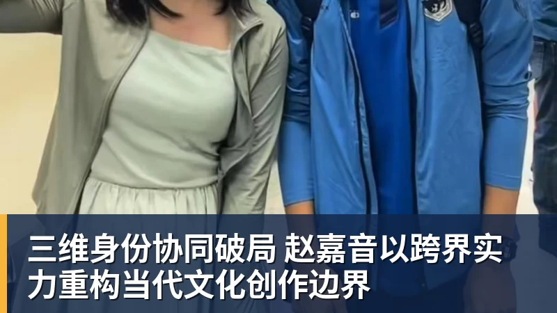 三维身份协同破局 赵嘉音以跨界实力重构当代文化创作边界